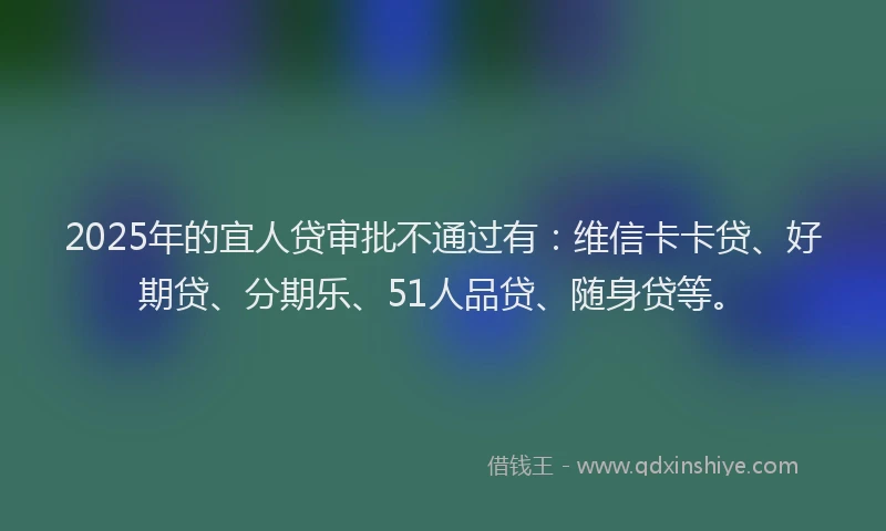 2025年的宜人贷审批不通过有：维信卡卡贷、好期贷、分期乐、51人品贷、随身贷等。