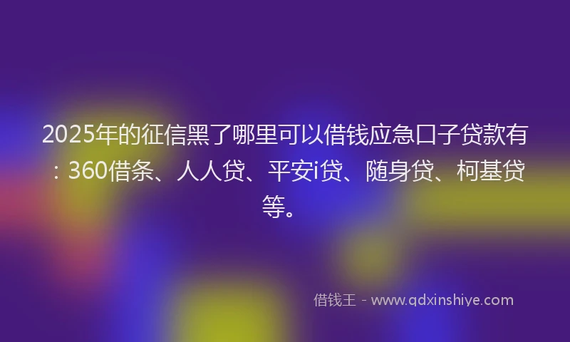 2025年的征信黑了哪里可以借钱应急口子贷款有：360借条、人人贷、平安i贷、随身贷、柯基贷等。