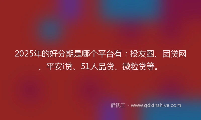 2025年的好分期是哪个平台有：投友圈、团贷网、平安i贷、51人品贷、微粒贷等。