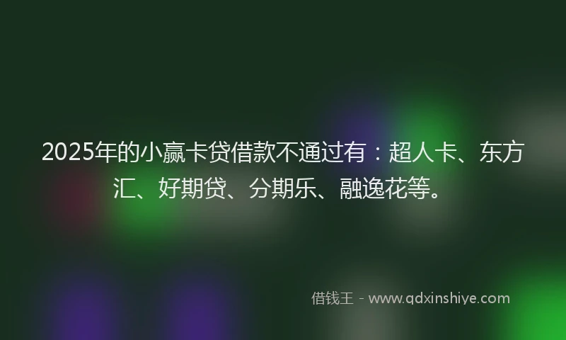 2025年的小赢卡贷借款不通过有：超人卡、东方汇、好期贷、分期乐、融逸花等。