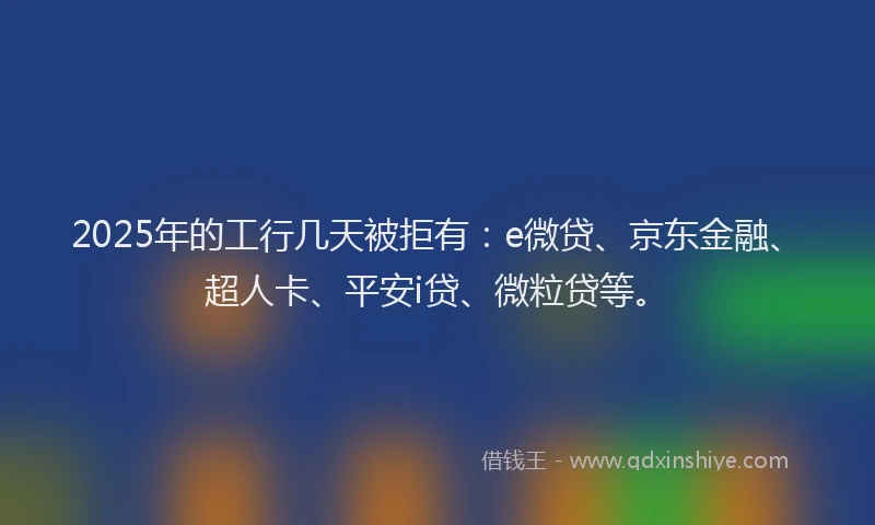 2025年的工行几天被拒有：e微贷、京东金融、超人卡、平安i贷、微粒贷等。