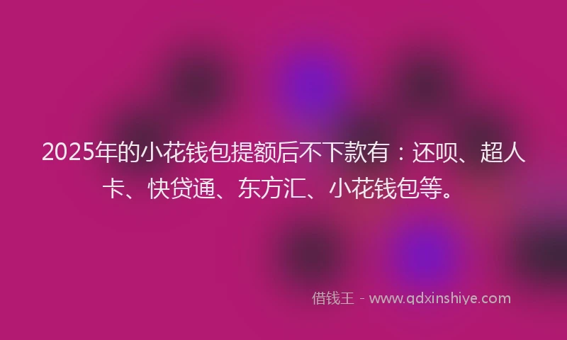 2025年的小花钱包提额后不下款有：还呗、超人卡、快贷通、东方汇、小花钱包等。