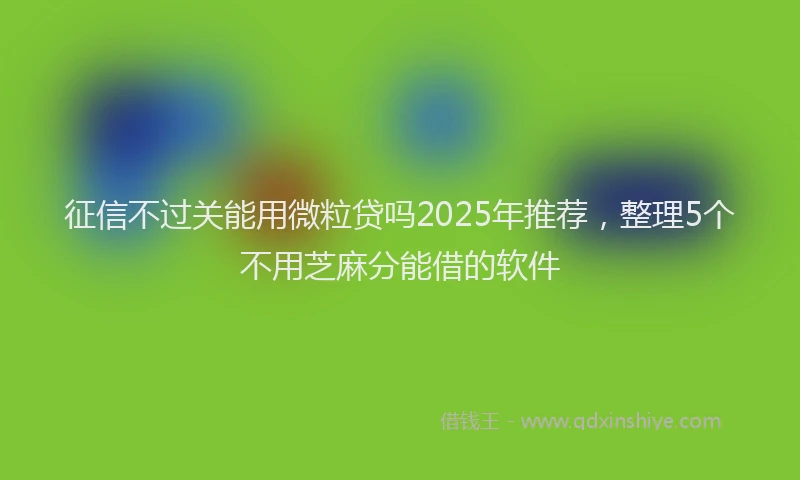 征信不过关能用微粒贷吗2025年推荐，整理5个不用芝麻分能借的软件