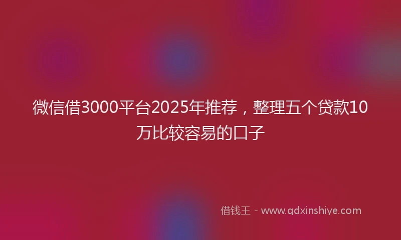 微信借3000平台2025年推荐，整理五个贷款10万比较容易的口子
