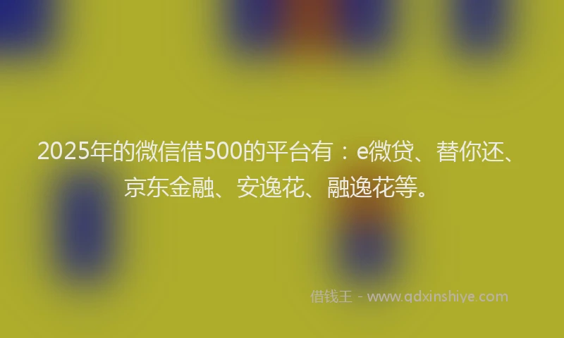 2025年的微信借500的平台有：e微贷、替你还、京东金融、安逸花、融逸花等。