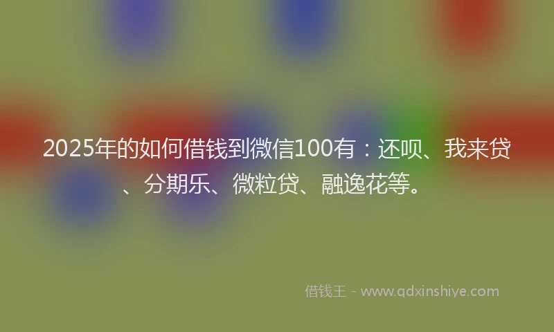 2025年的如何借钱到微信100有：还呗、我来贷、分期乐、微粒贷、融逸花等。