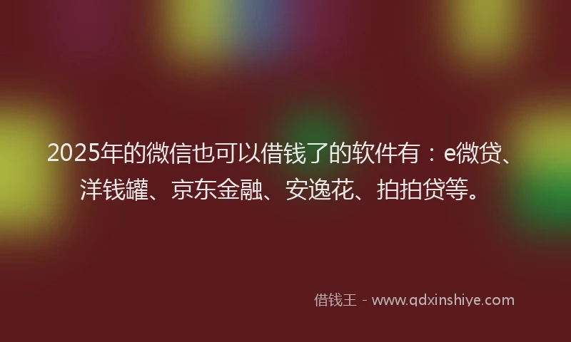 2025年的微信也可以借钱了的软件有：e微贷、洋钱罐、京东金融、安逸花、拍拍贷等。