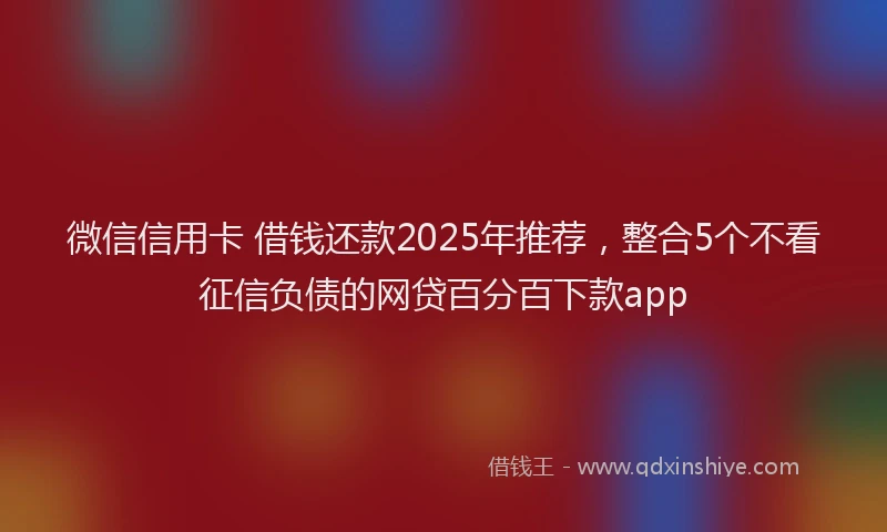 微信信用卡 借钱还款2025年推荐，整合5个不看征信负债的网贷百分百下款app