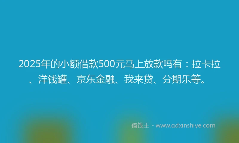 2025年的小额借款500元马上放款吗有：拉卡拉、洋钱罐、京东金融、我来贷、分期乐等。