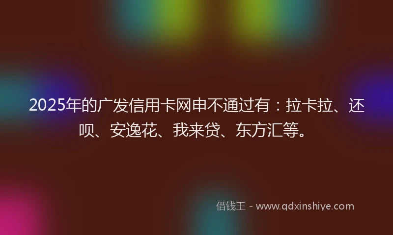 2025年的广发信用卡网申不通过有：拉卡拉、还呗、安逸花、我来贷、东方汇等。