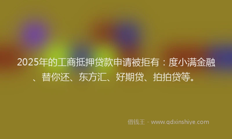 2025年的工商抵押贷款申请被拒有：度小满金融、替你还、东方汇、好期贷、拍拍贷等。