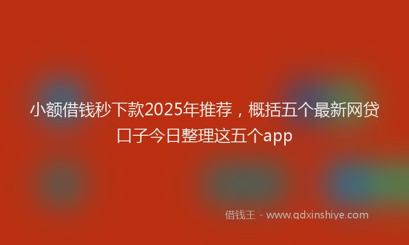 小额借钱秒下款2025年推荐，概括五个最新网贷口子今日整理这五个app
