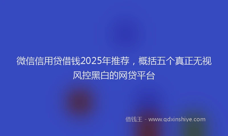 微信信用贷借钱2025年推荐，概括五个真正无视风控黑白的网贷平台