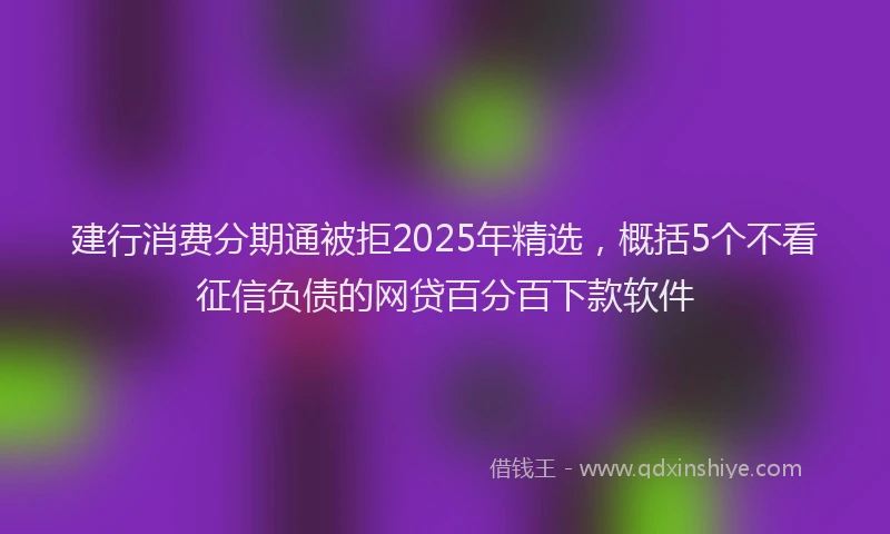 建行消费分期通被拒2025年精选，概括5个不看征信负债的网贷百分百下款软件