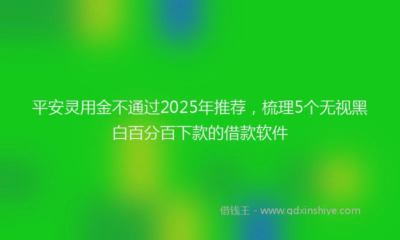 平安灵用金不通过2025年推荐，梳理5个无视黑白百分百下款的借款软件