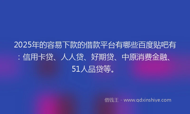 2025年的容易下款的借款平台有哪些百度贴吧有：信用卡贷、人人贷、好期贷、中原消费金融、51人品贷等。
