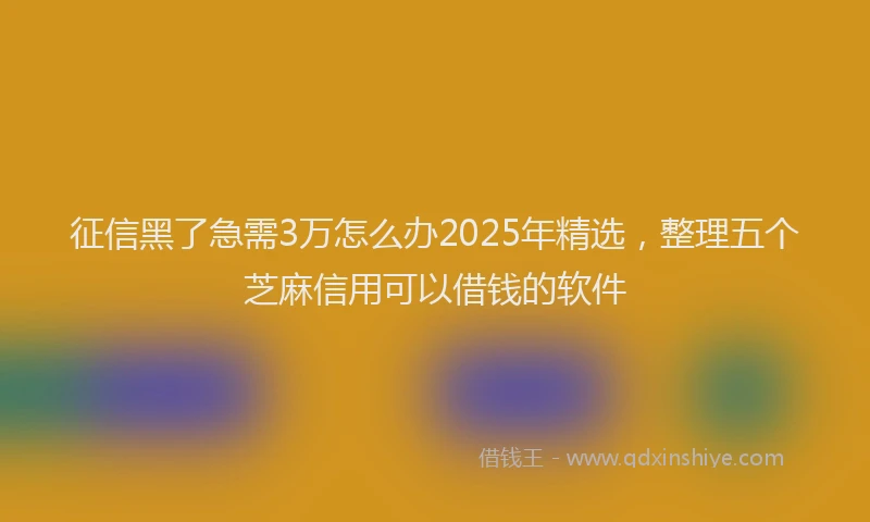 征信黑了急需3万怎么办2025年精选，整理五个芝麻信用可以借钱的软件
