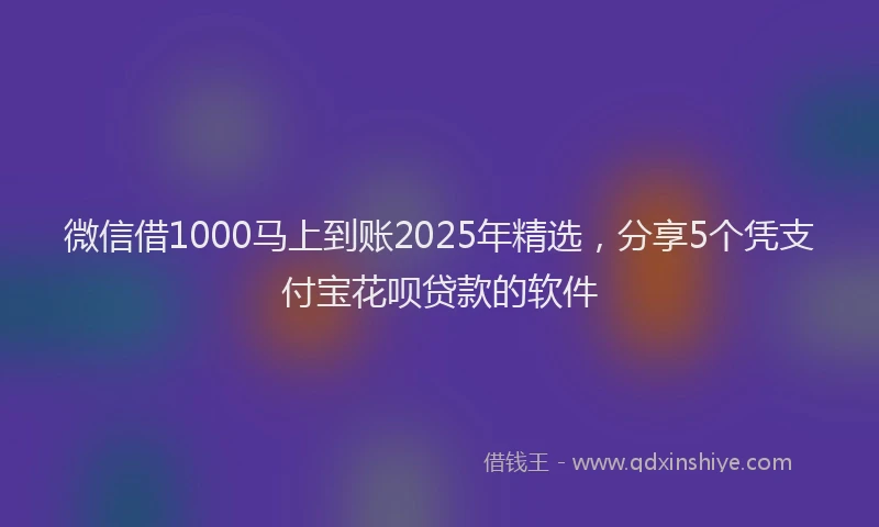 微信借1000马上到账2025年精选，分享5个凭支付宝花呗贷款的软件