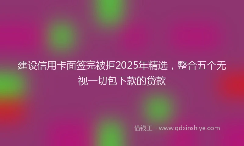 建设信用卡面签完被拒2025年精选，整合五个无视一切包下款的贷款