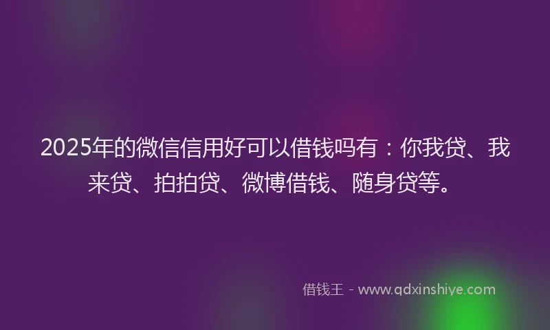 2025年的微信信用好可以借钱吗有：你我贷、我来贷、拍拍贷、微博借钱、随身贷等。