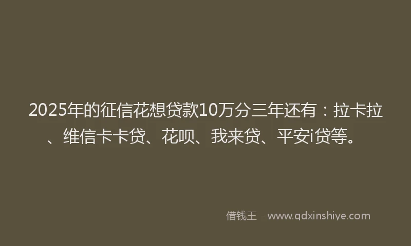 2025年的征信花想贷款10万分三年还有：拉卡拉、维信卡卡贷、花呗、我来贷、平安i贷等。