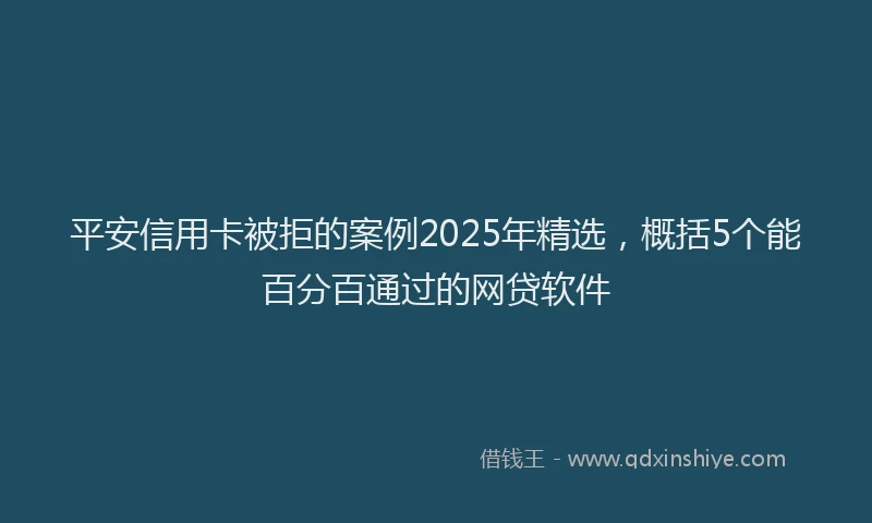 平安信用卡被拒的案例2025年精选，概括5个能百分百通过的网贷软件