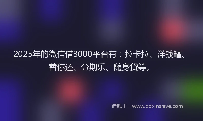 2025年的微信借3000平台有：拉卡拉、洋钱罐、替你还、分期乐、随身贷等。