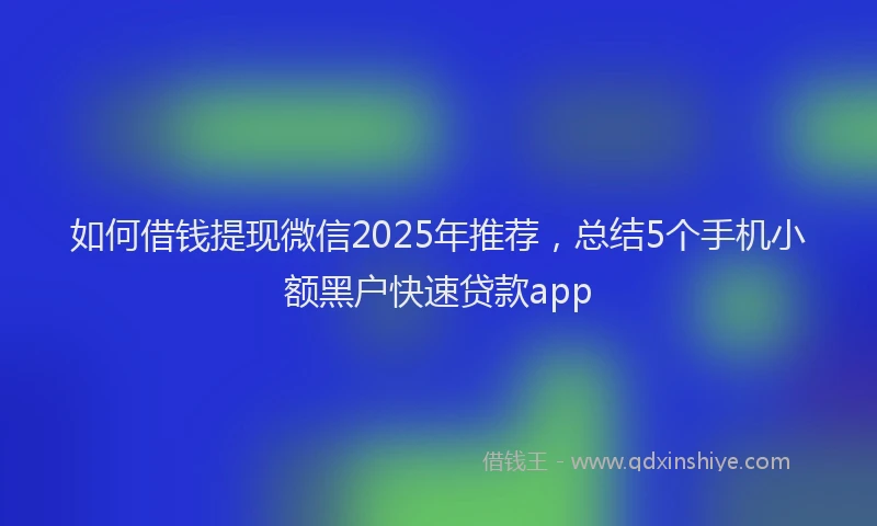 如何借钱提现微信2025年推荐，总结5个手机小额黑户快速贷款app
