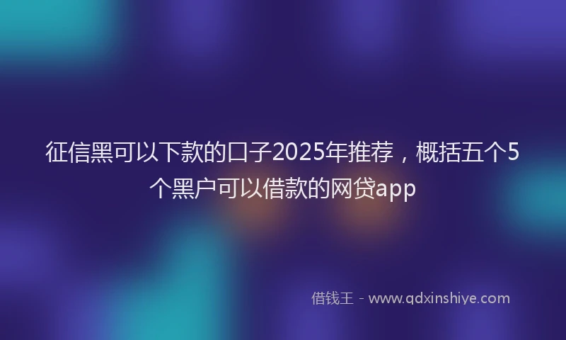 征信黑可以下款的口子2025年推荐，概括五个5个黑户可以借款的网贷app