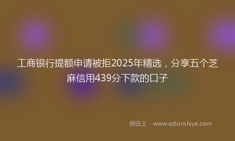 工商银行提额申请被拒2025年精选，分享五个芝麻信用439分下款的口子