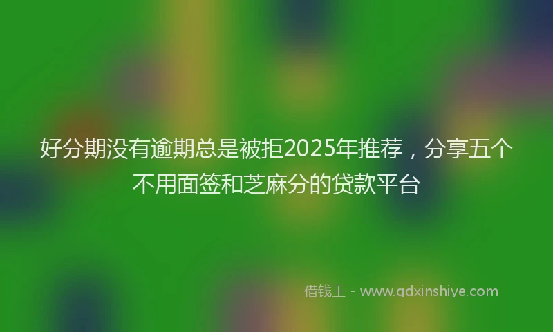 好分期没有逾期总是被拒2025年推荐，分享五个不用面签和芝麻分的贷款平台