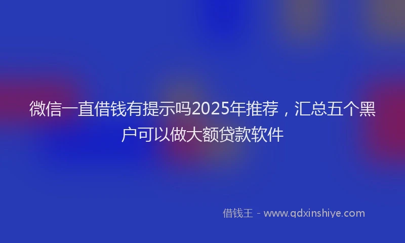 微信一直借钱有提示吗2025年推荐，汇总五个黑户可以做大额贷款软件