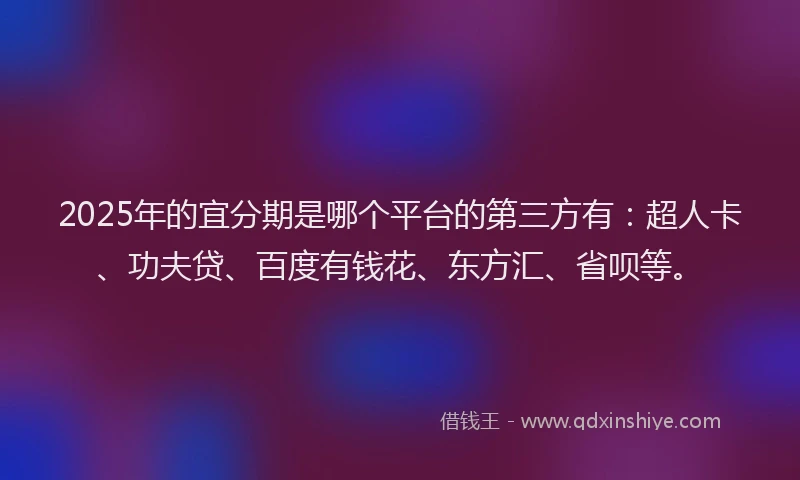 2025年的宜分期是哪个平台的第三方有：超人卡、功夫贷、百度有钱花、东方汇、省呗等。