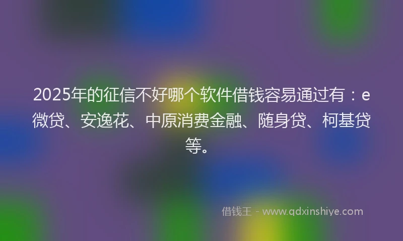 2025年的征信不好哪个软件借钱容易通过有：e微贷、安逸花、中原消费金融、随身贷、柯基贷等。