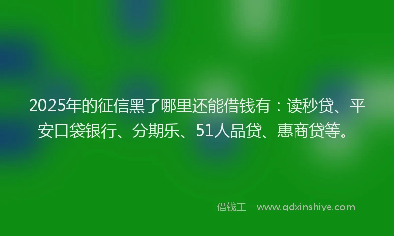 2025年的征信黑了哪里还能借钱有：读秒贷、平安口袋银行、分期乐、51人品贷、惠商贷等。