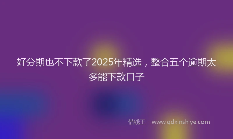 好分期也不下款了2025年精选，整合五个逾期太多能下款口子