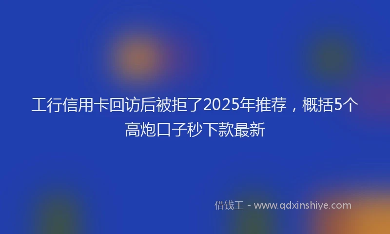 工行信用卡回访后被拒了2025年推荐，概括5个高炮口子秒下款最新