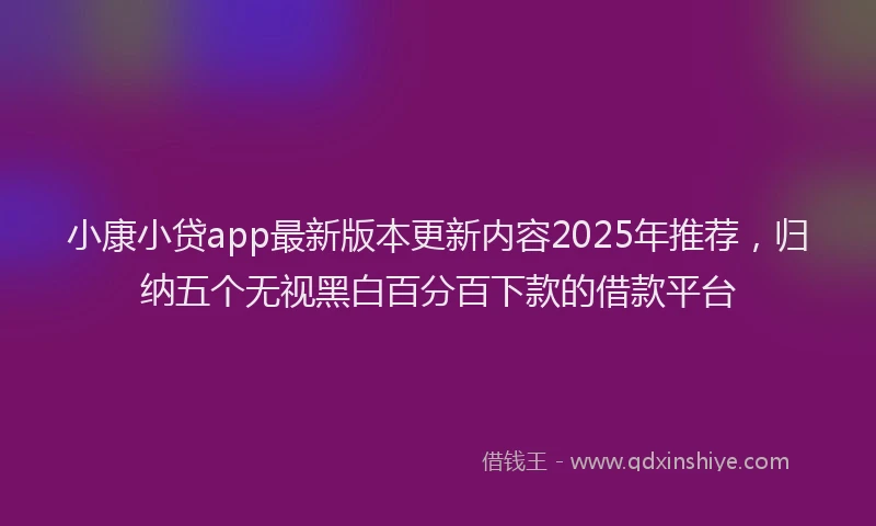 小康小贷app最新版本更新内容2025年推荐，归纳五个无视黑白百分百下款的借款平台