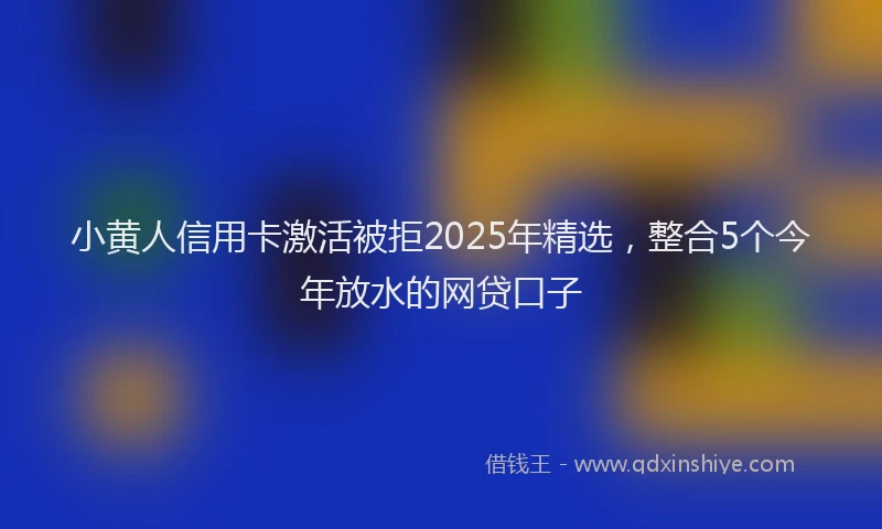 小黄人信用卡激活被拒2025年精选，整合5个今年放水的网贷口子