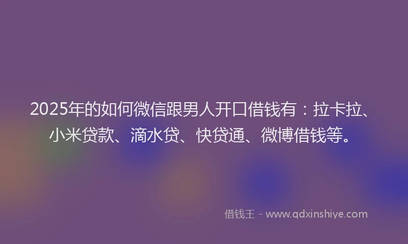 2025年的如何微信跟男人开口借钱有：拉卡拉、小米贷款、滴水贷、快贷通、微博借钱等。