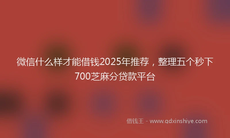 微信什么样才能借钱2025年推荐，整理五个秒下700芝麻分贷款平台