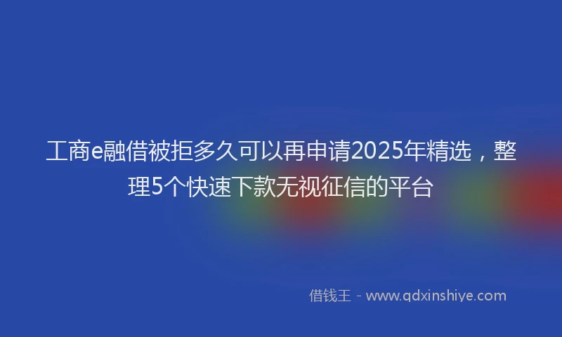 工商e融借被拒多久可以再申请2025年精选，整理5个快速下款无视征信的平台