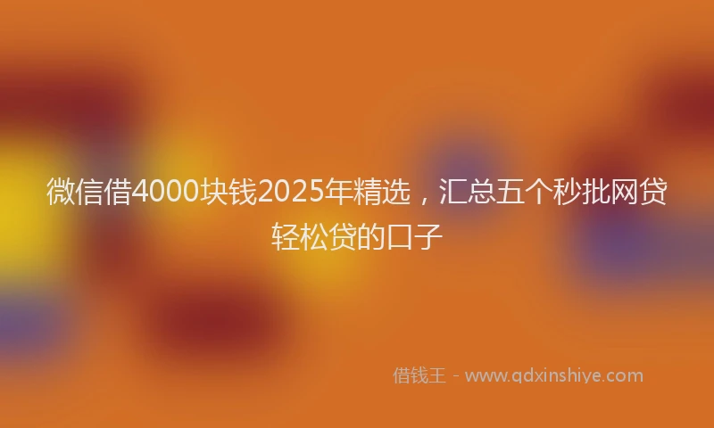 微信借4000块钱2025年精选，汇总五个秒批网贷轻松贷的口子