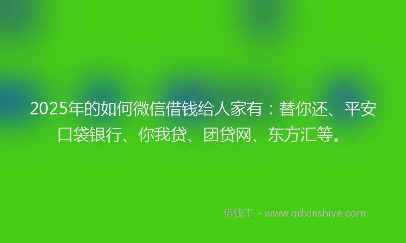 2025年的如何微信借钱给人家有：替你还、平安口袋银行、你我贷、团贷网、东方汇等。