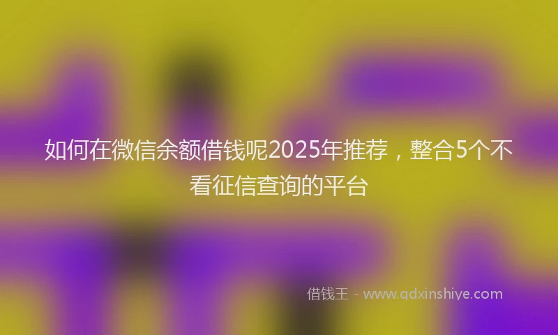 如何在微信余额借钱呢2025年推荐，整合5个不看征信查询的平台