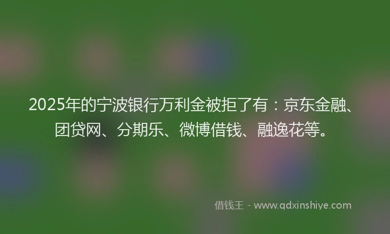 2025年的宁波银行万利金被拒了有：京东金融、团贷网、分期乐、微博借钱、融逸花等。