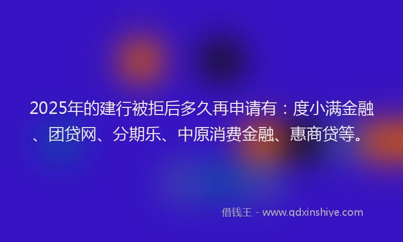 2025年的建行被拒后多久再申请有：度小满金融、团贷网、分期乐、中原消费金融、惠商贷等。