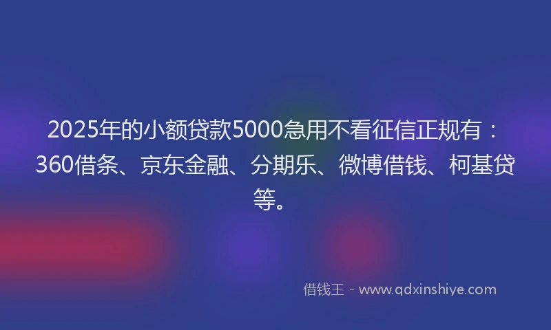 2025年的小额贷款5000急用不看征信正规有：360借条、京东金融、分期乐、微博借钱、柯基贷等。