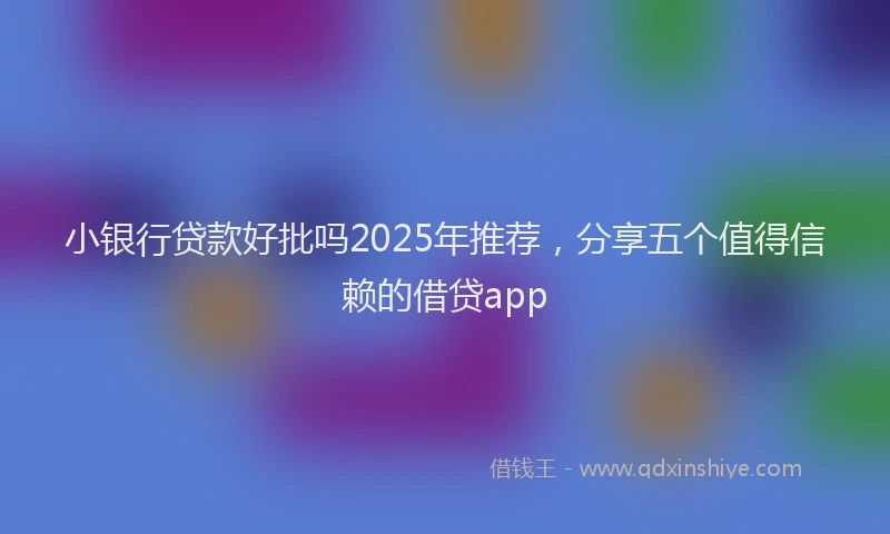 小银行贷款好批吗2025年推荐，分享五个值得信赖的借贷app
