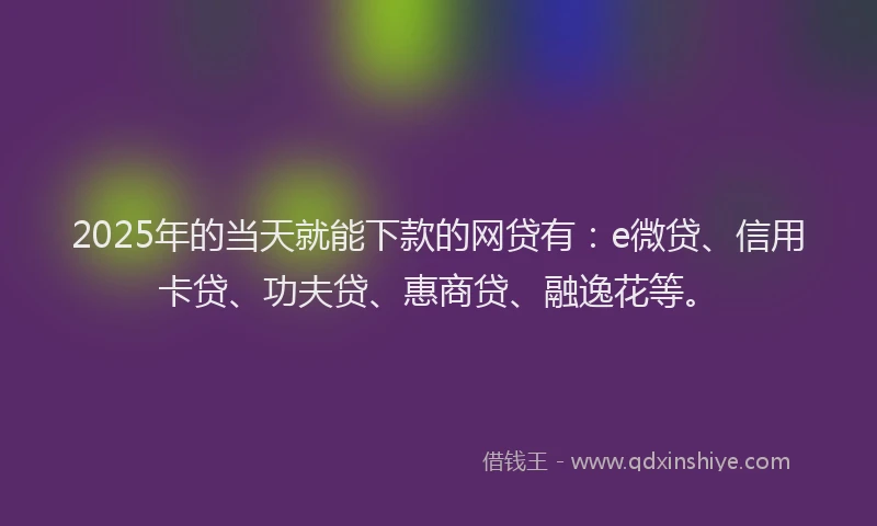 2025年的当天就能下款的网贷有：e微贷、信用卡贷、功夫贷、惠商贷、融逸花等。